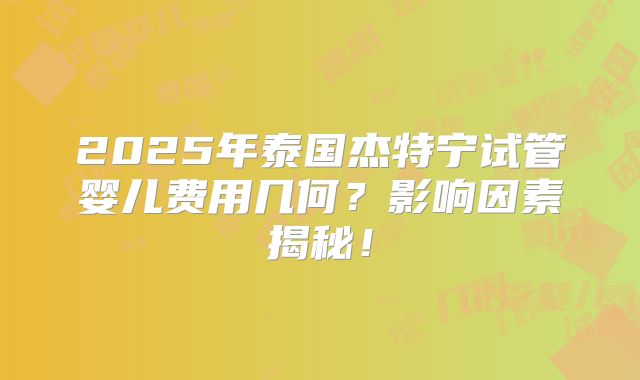 2025年泰国杰特宁试管婴儿费用几何？影响因素揭秘！