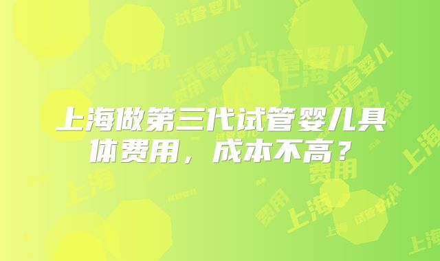 上海做第三代试管婴儿具体费用，成本不高？