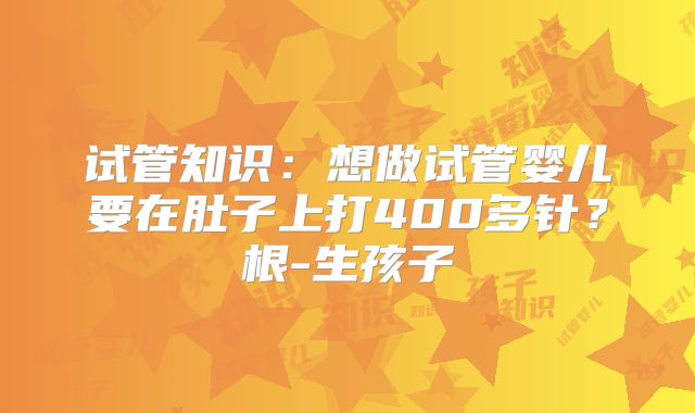 试管知识：想做试管婴儿要在肚子上打400多针？根-生孩子