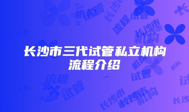 长沙市三代试管私立机构流程介绍