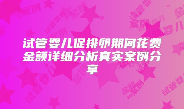 试管婴儿促排卵期间花费金额详细分析真实案例分享