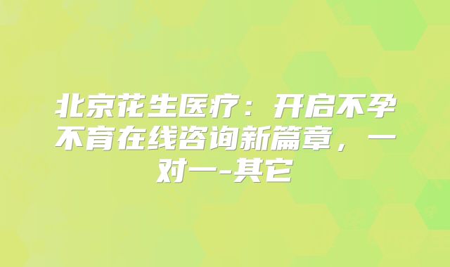 北京花生医疗：开启不孕不育在线咨询新篇章，一对一-其它