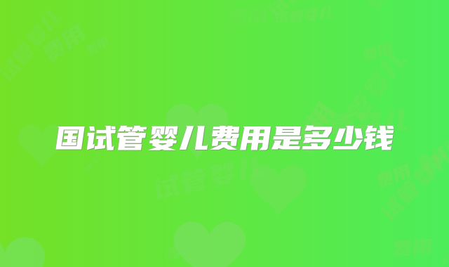 国试管婴儿费用是多少钱