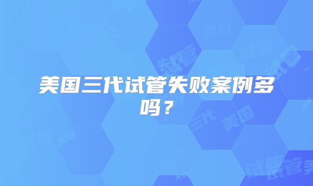 美国三代试管失败案例多吗?