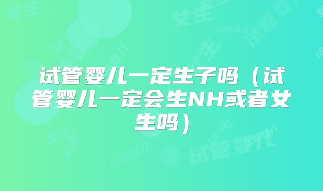 试管婴儿一定生子吗（试管婴儿一定会生NH或者女生吗）