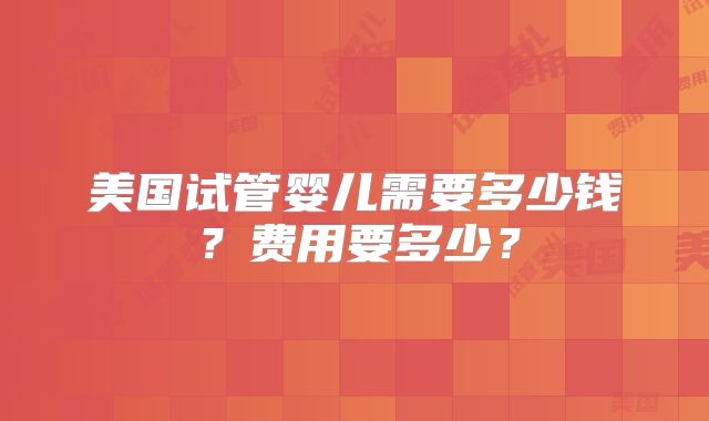 美国试管婴儿需要多少钱？费用要多少？