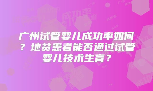 广州试管婴儿成功率如何？地贫患者能否通过试管婴儿技术生育？