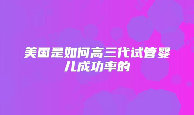 美国是如何高三代试管婴儿成功率的