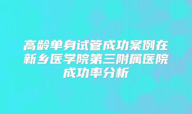 高龄单身试管成功案例在新乡医学院第三附属医院成功率分析