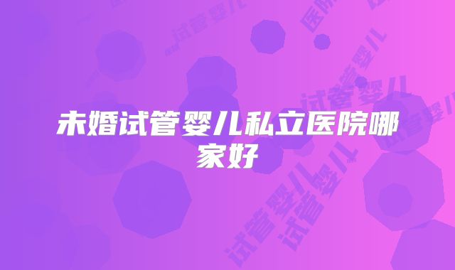 未婚试管婴儿私立医院哪家好