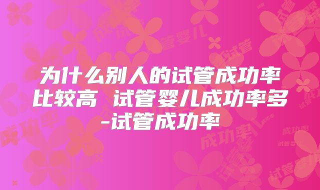为什么别人的试管成功率比较高 试管婴儿成功率多-试管成功率