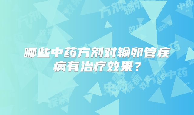 哪些中药方剂对输卵管疾病有治疗效果？