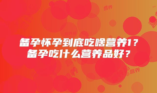 备孕怀孕到底吃啥营养1?备孕吃什么营养品好?
