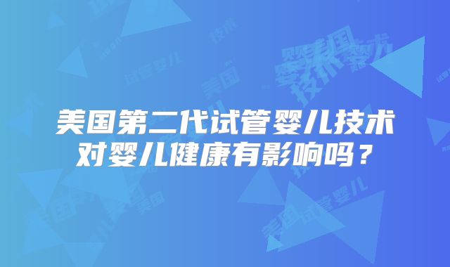 美国第二代试管婴儿技术对婴儿健康有影响吗？