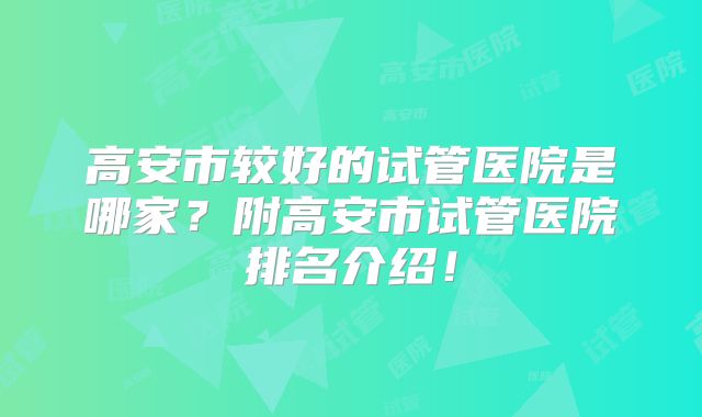 高安市较好的试管医院是哪家?附高安市试管医院排名介绍!