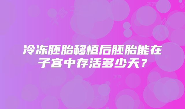 冷冻胚胎移植后胚胎能在子宫中存活多少天？