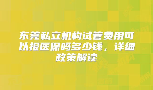 东莞私立机构试管费用可以报医保吗多少钱,详细政策解读