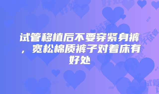 试管移植后不要穿紧身裤,宽松棉质裤子对着床有好处