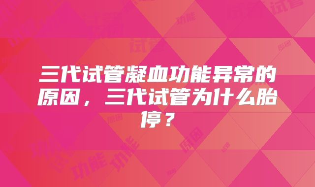 三代试管凝血功能异常的原因，三代试管为什么胎停？