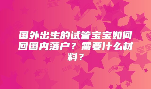 国外出生的试管宝宝如何回国内落户？需要什么材料？