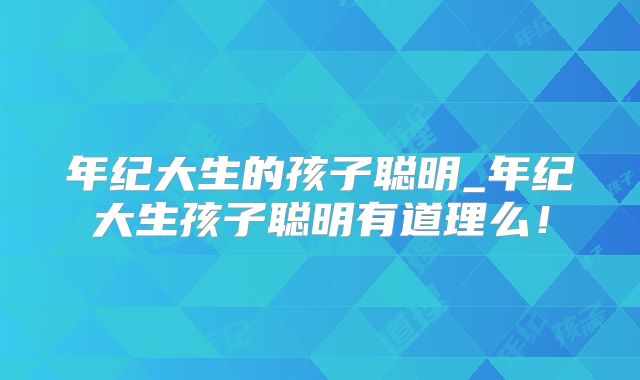 年纪大生的孩子聪明_年纪大生孩子聪明有道理么！