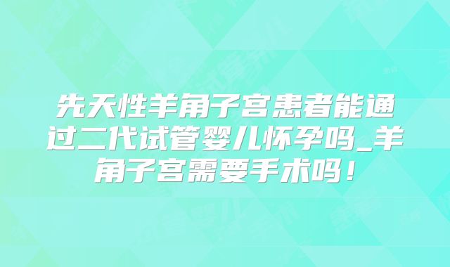 先天性羊角子宫患者能通过二代试管婴儿怀孕吗_羊角子宫需要手术吗！