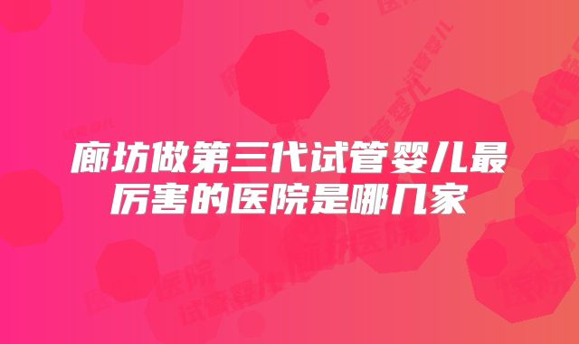 廊坊做第三代试管婴儿最厉害的医院是哪几家