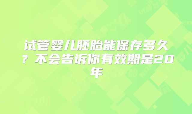试管婴儿胚胎能保存多久？不会告诉你有效期是20年