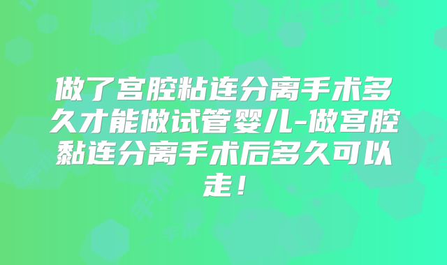 做了宫腔粘连分离手术多久才能做试管婴儿-做宫腔黏连分离手术后多久可以走！