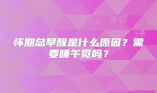 怀期总早醒是什么原因？需要睡午觉吗？