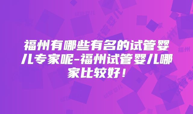 福州有哪些有名的试管婴儿专家呢-福州试管婴儿哪家比较好!