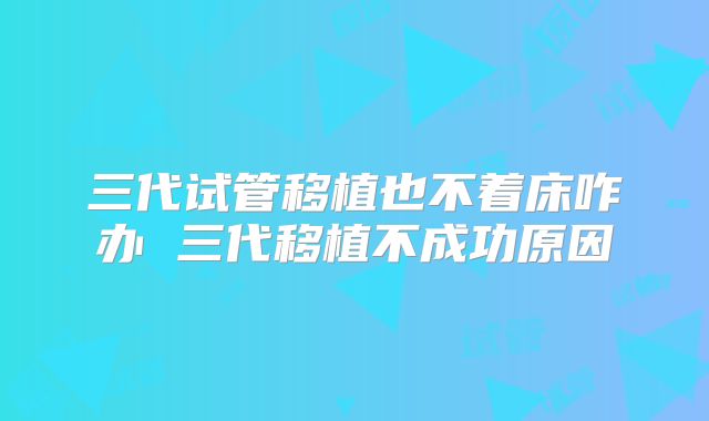 三代试管移植也不着床咋办 三代移植不成功原因