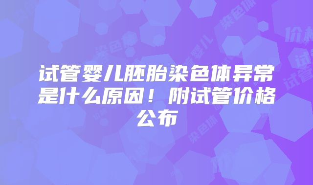试管婴儿胚胎染色体异常是什么原因！附试管价格公布