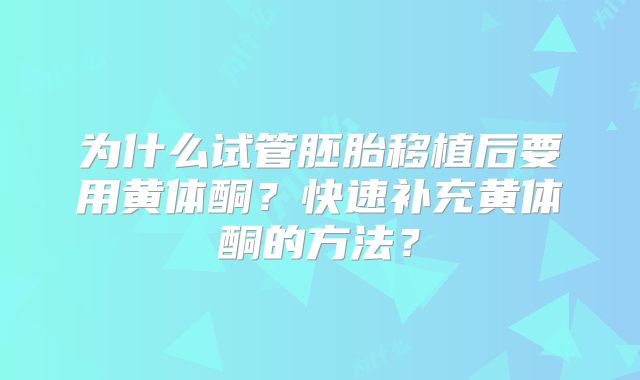 为什么试管胚胎移植后要用黄体酮？快速补充黄体酮的方法？