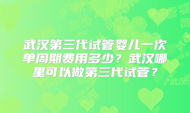 武汉第三代试管婴儿一次单周期费用多少？武汉哪里可以做第三代试管？