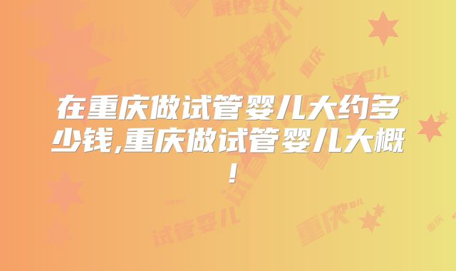 在重庆做试管婴儿大约多少钱,重庆做试管婴儿大概！