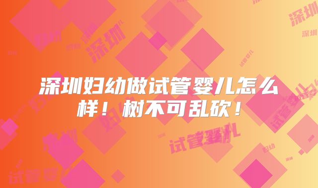 深圳妇幼做试管婴儿怎么样！树不可乱砍！