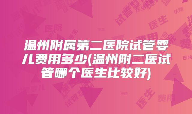 温州附属第二医院试管婴儿费用多少(温州附二医试管哪个医生比较好)