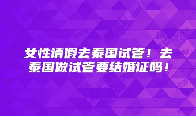 女性请假去泰国试管！去泰国做试管要结婚证吗！