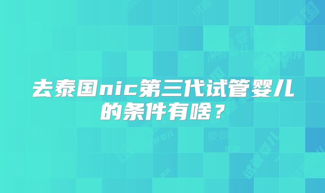去泰国nic第三代试管婴儿的条件有啥？