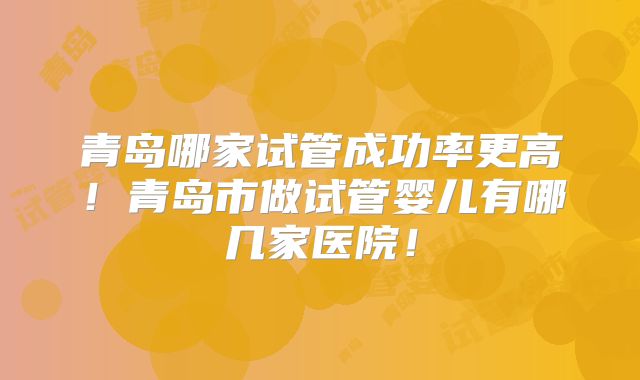 青岛哪家试管成功率更高!青岛市做试管婴儿有哪几家医院!
