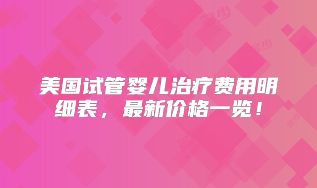 美国试管婴儿治疗费用明细表,最新价格一览!