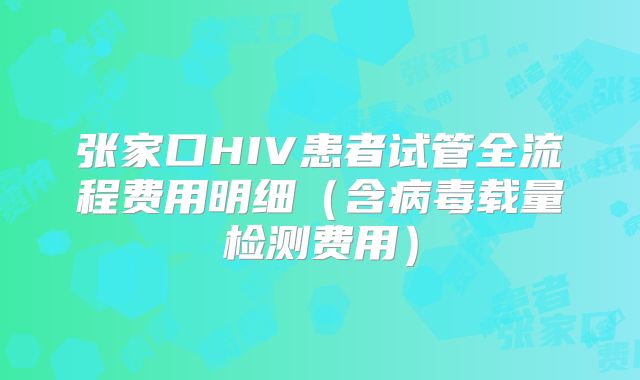 张家口HIV患者试管全流程费用明细（含病毒载量检测费用）