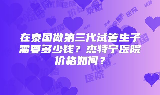 在泰国做第三代试管生子需要多少钱？杰特宁医院价格如何？