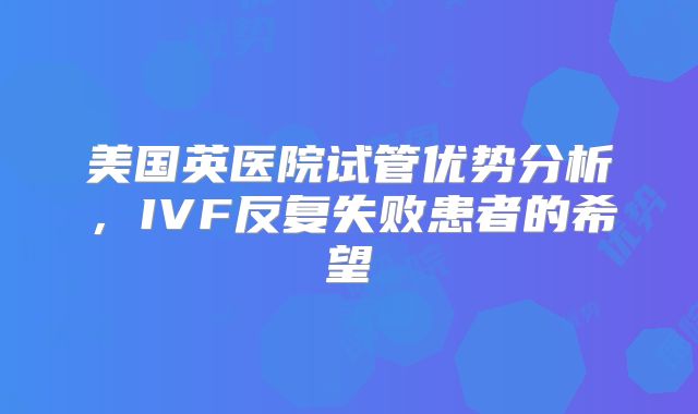美国英医院试管优势分析，IVF反复失败患者的希望