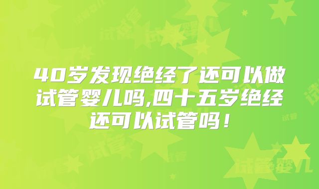 40岁发现绝经了还可以做试管婴儿吗,四十五岁绝经还可以试管吗!