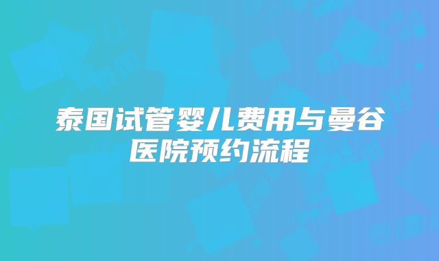 泰国试管婴儿费用与曼谷医院预约流程