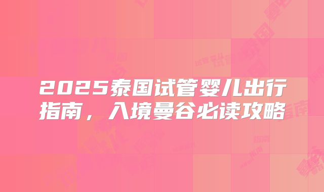 2025泰国试管婴儿出行指南，入境曼谷必读攻略