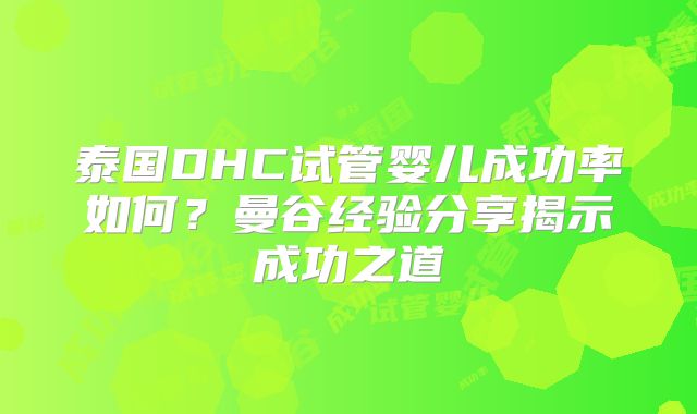 泰国DHC试管婴儿成功率如何？曼谷经验分享揭示成功之道