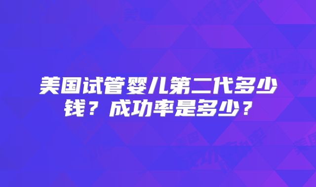 美国试管婴儿第二代多少钱？成功率是多少？